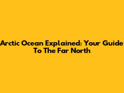 Arctic Ocean Explained: Your Guide To The Far North