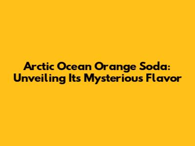 Arctic Ocean Orange Soda: Unveiling Its Mysterious Flavor