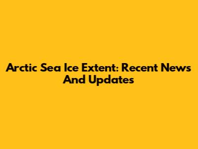 Arctic Sea Ice Extent: Recent News And Updates