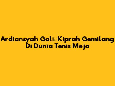 Ardiansyah Goli: Kiprah Gemilang Di Dunia Tenis Meja