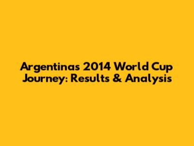 Argentina's 2014 World Cup Journey: Results & Analysis