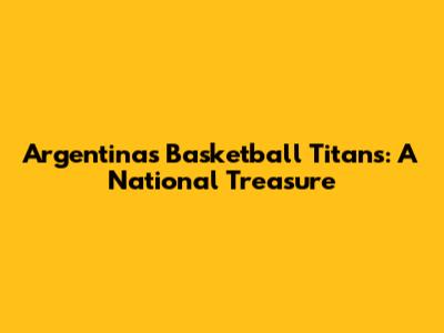 Argentina's Basketball Titans: A National Treasure