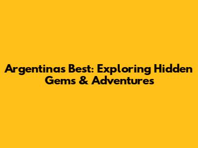 Argentina's Best: Exploring Hidden Gems & Adventures
