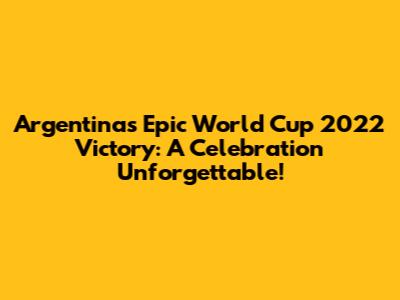 Argentina's Epic World Cup 2022 Victory: A Celebration Unforgettable!