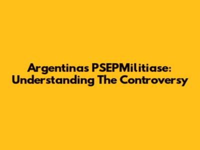 Argentina's PSEPMilitiase: Understanding The Controversy