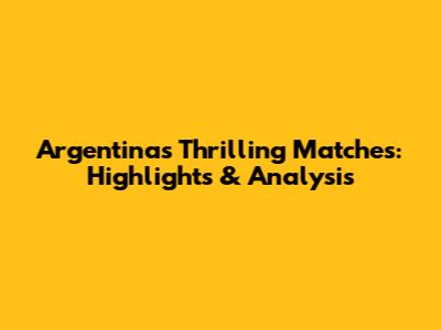 Argentina's Thrilling Matches: Highlights & Analysis