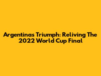 Argentina's Triumph: Reliving The 2022 World Cup Final