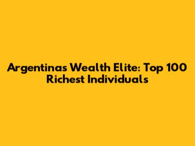 Argentina's Wealth Elite: Top 100 Richest Individuals
