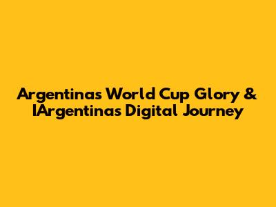 Argentina's World Cup Glory & IArgentina's Digital Journey