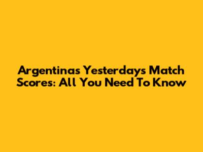 Argentina's Yesterday's Match Scores: All You Need To Know