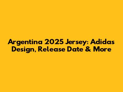 Argentina 2025 Jersey: Adidas Design, Release Date & More
