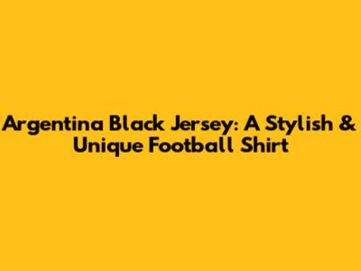 Argentina Black Jersey: A Stylish & Unique Football Shirt