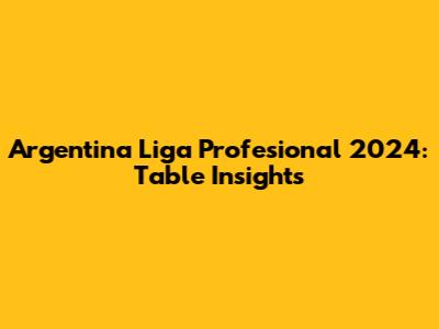 Argentina Liga Profesional 2024: Table Insights