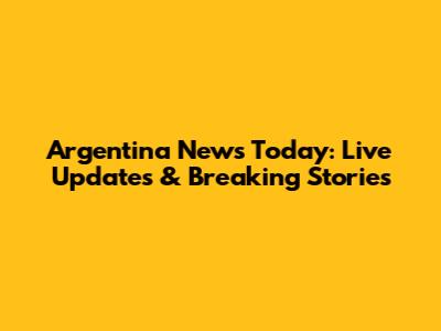 Argentina News Today: Live Updates & Breaking Stories