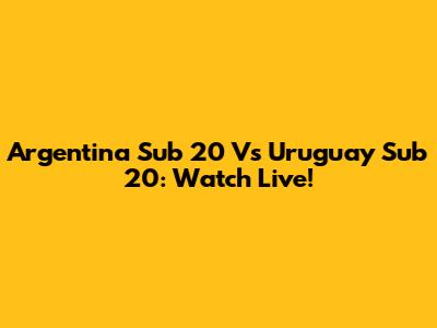 Argentina Sub 20 Vs Uruguay Sub 20: Watch Live!