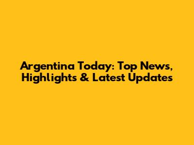 Argentina Today: Top News, Highlights & Latest Updates