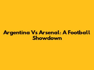 Argentina Vs Arsenal: A Football Showdown