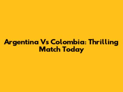 Argentina Vs Colombia: Thrilling Match Today