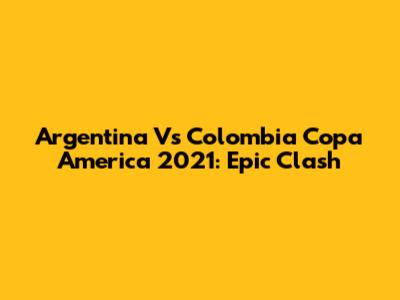 Argentina Vs Colombia Copa America 2021: Epic Clash