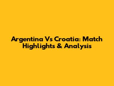 Argentina Vs Croatia: Match Highlights & Analysis