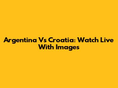 Argentina Vs Croatia: Watch Live With Images