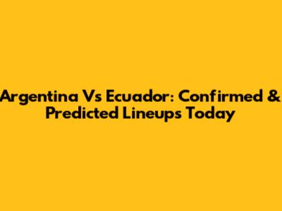 Argentina Vs Ecuador: Confirmed & Predicted Lineups Today
