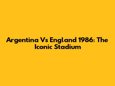 Argentina Vs England 1986: The Iconic Stadium