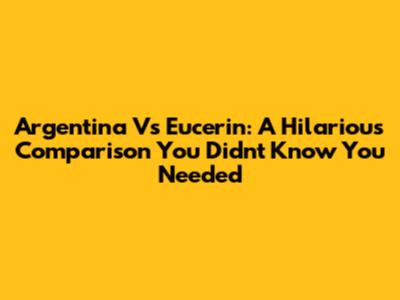 Argentina Vs Eucerin: A Hilarious Comparison You Didn't Know You Needed