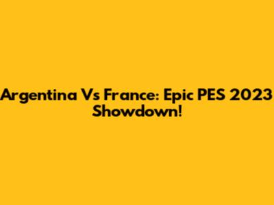 Argentina Vs France: Epic PES 2023 Showdown!
