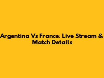 Argentina Vs France: Live Stream & Match Details