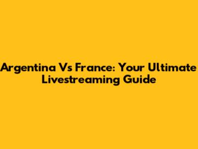 Argentina Vs France: Your Ultimate Livestreaming Guide