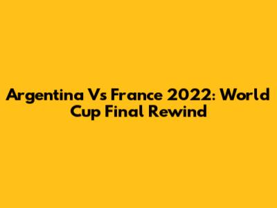 Argentina Vs France 2022: World Cup Final Rewind