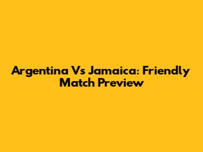 Argentina Vs Jamaica: Friendly Match Preview