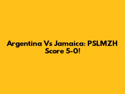 Argentina Vs Jamaica: PSLMZH Score 5-0!
