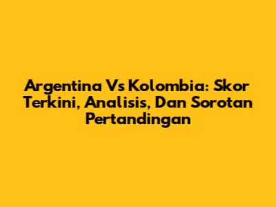 Argentina Vs Kolombia: Skor Terkini, Analisis, Dan Sorotan Pertandingan