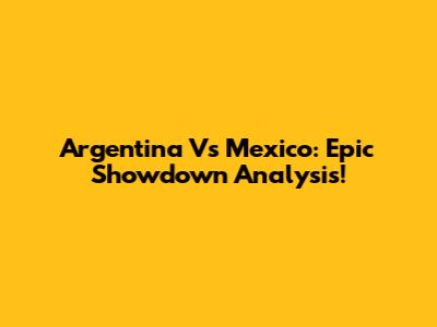 Argentina Vs Mexico: Epic Showdown Analysis!