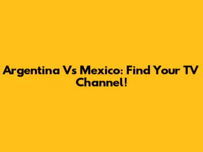 Argentina Vs Mexico: Find Your TV Channel!