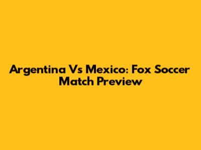 Argentina Vs Mexico: Fox Soccer Match Preview