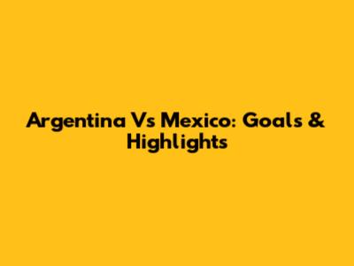 Argentina Vs Mexico: Goals & Highlights