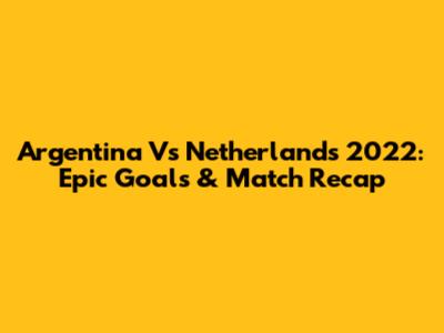 Argentina Vs Netherlands 2022: Epic Goals & Match Recap