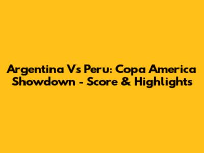 Argentina Vs Peru: Copa America Showdown - Score & Highlights
