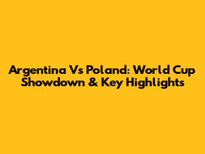 Argentina Vs Poland: World Cup Showdown & Key Highlights