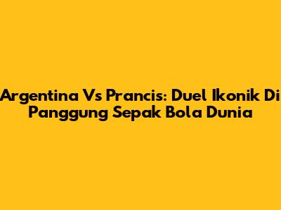 Argentina Vs Prancis: Duel Ikonik Di Panggung Sepak Bola Dunia