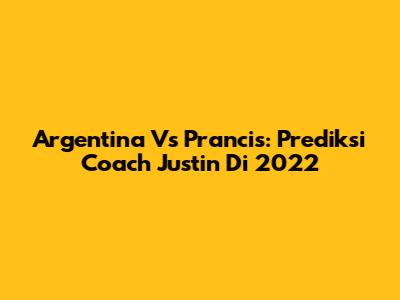 Argentina Vs Prancis: Prediksi Coach Justin Di 2022