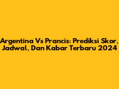 Argentina Vs Prancis: Prediksi Skor, Jadwal, Dan Kabar Terbaru 2024