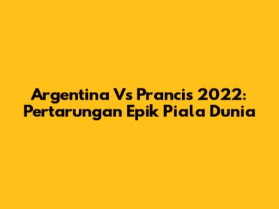 Argentina Vs Prancis 2022: Pertarungan Epik Piala Dunia