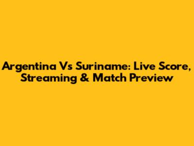 Argentina Vs Suriname: Live Score, Streaming & Match Preview