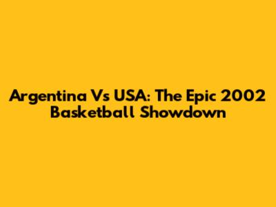 Argentina Vs USA: The Epic 2002 Basketball Showdown