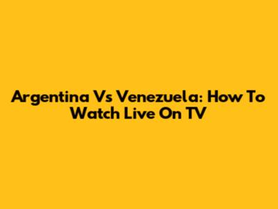 Argentina Vs Venezuela: How To Watch Live On TV
