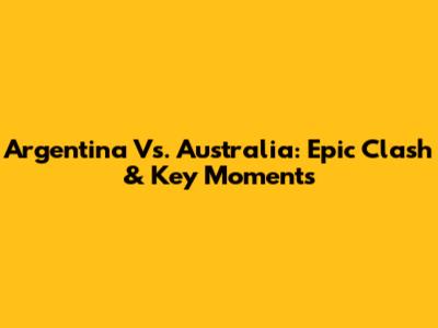 Argentina Vs. Australia: Epic Clash & Key Moments